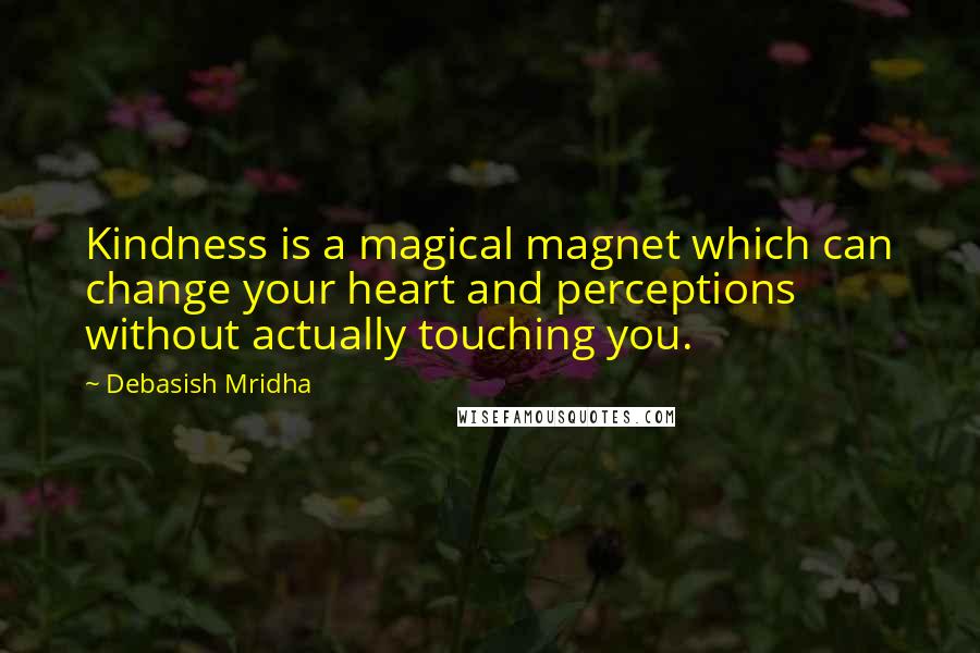 Debasish Mridha Quotes: Kindness is a magical magnet which can change your heart and perceptions without actually touching you.