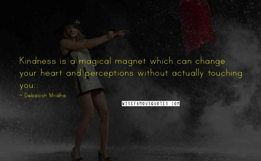 Debasish Mridha Quotes: Kindness is a magical magnet which can change your heart and perceptions without actually touching you.