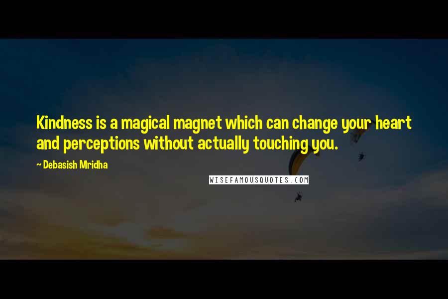 Debasish Mridha Quotes: Kindness is a magical magnet which can change your heart and perceptions without actually touching you.