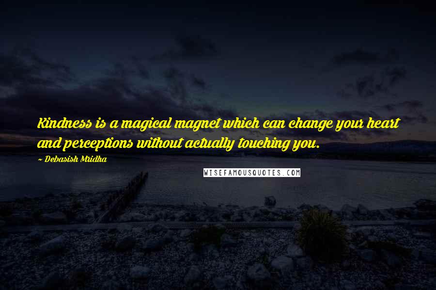 Debasish Mridha Quotes: Kindness is a magical magnet which can change your heart and perceptions without actually touching you.