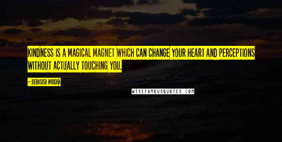 Debasish Mridha Quotes: Kindness is a magical magnet which can change your heart and perceptions without actually touching you.