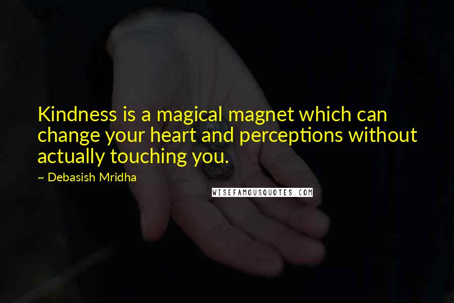 Debasish Mridha Quotes: Kindness is a magical magnet which can change your heart and perceptions without actually touching you.