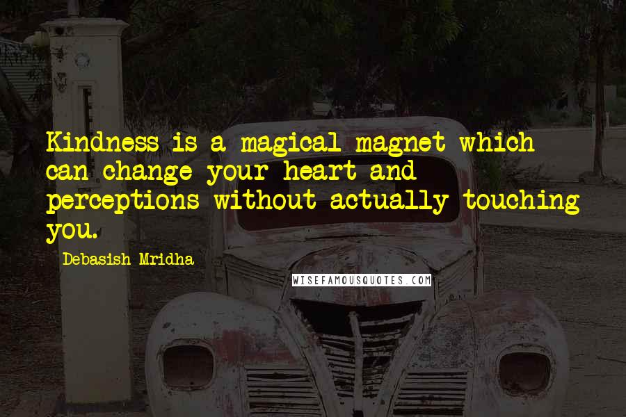 Debasish Mridha Quotes: Kindness is a magical magnet which can change your heart and perceptions without actually touching you.