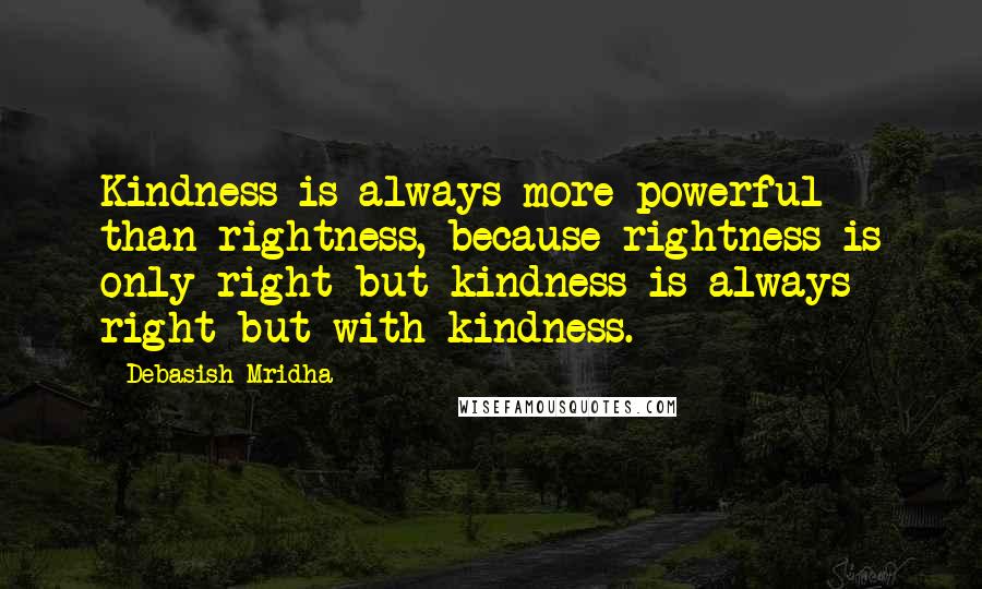 Debasish Mridha Quotes: Kindness is always more powerful than rightness, because rightness is only right but kindness is always right but with kindness.