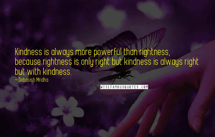 Debasish Mridha Quotes: Kindness is always more powerful than rightness, because rightness is only right but kindness is always right but with kindness.