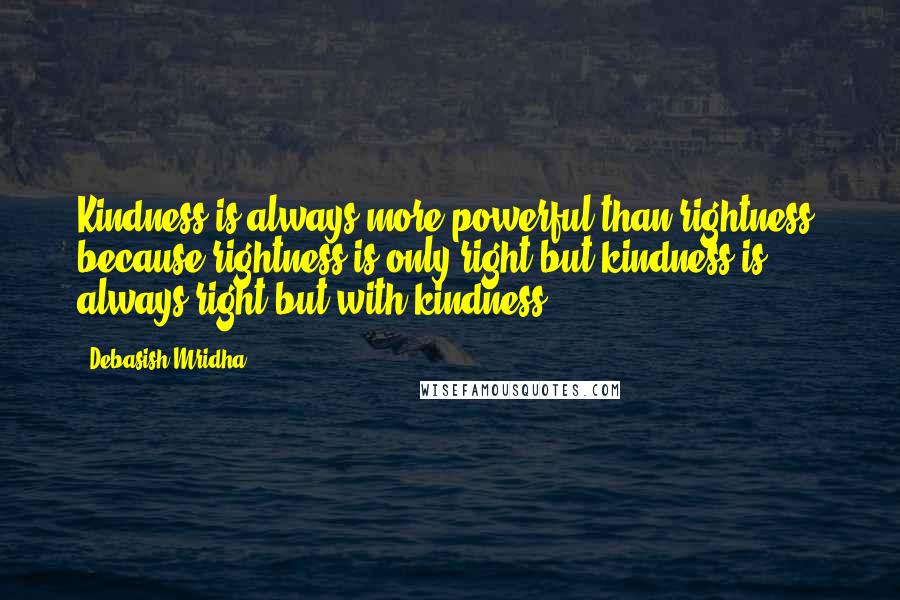 Debasish Mridha Quotes: Kindness is always more powerful than rightness, because rightness is only right but kindness is always right but with kindness.