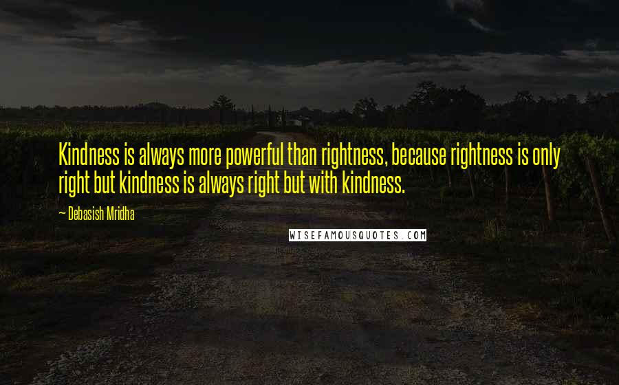 Debasish Mridha Quotes: Kindness is always more powerful than rightness, because rightness is only right but kindness is always right but with kindness.