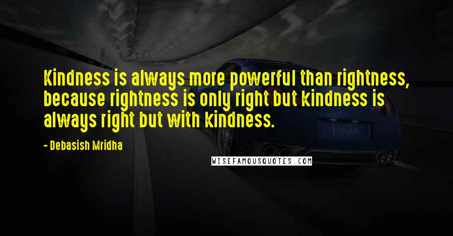 Debasish Mridha Quotes: Kindness is always more powerful than rightness, because rightness is only right but kindness is always right but with kindness.