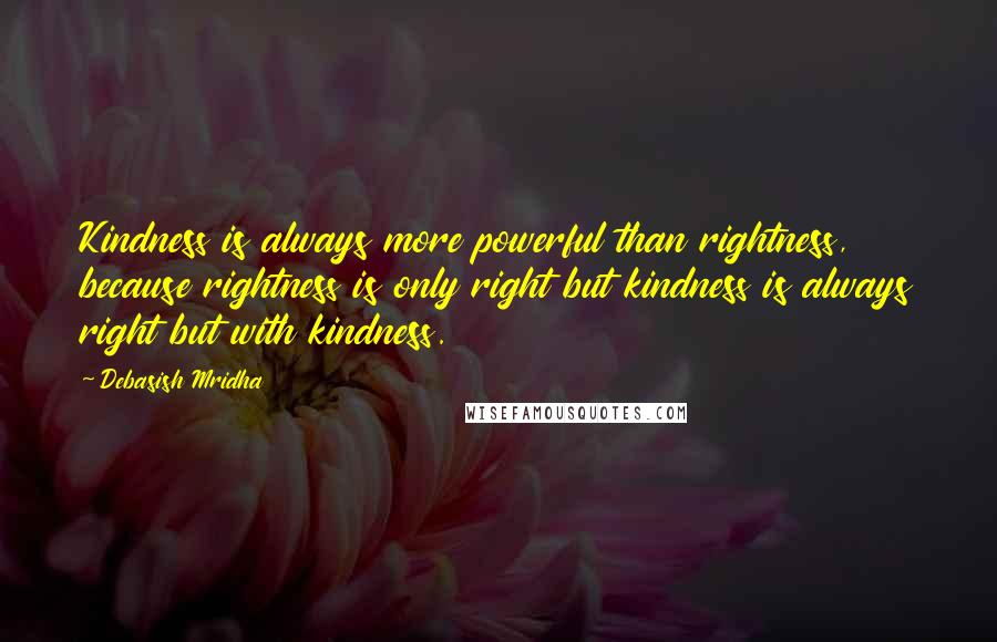 Debasish Mridha Quotes: Kindness is always more powerful than rightness, because rightness is only right but kindness is always right but with kindness.