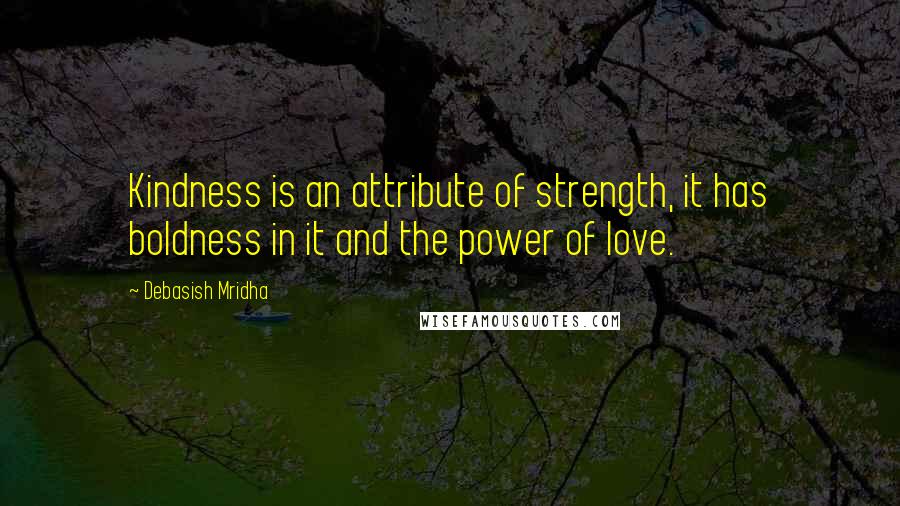 Debasish Mridha Quotes: Kindness is an attribute of strength, it has boldness in it and the power of love.