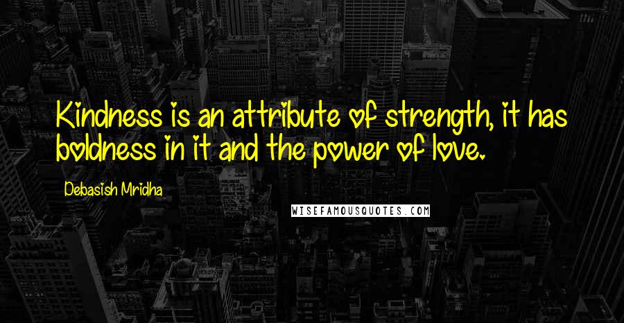 Debasish Mridha Quotes: Kindness is an attribute of strength, it has boldness in it and the power of love.