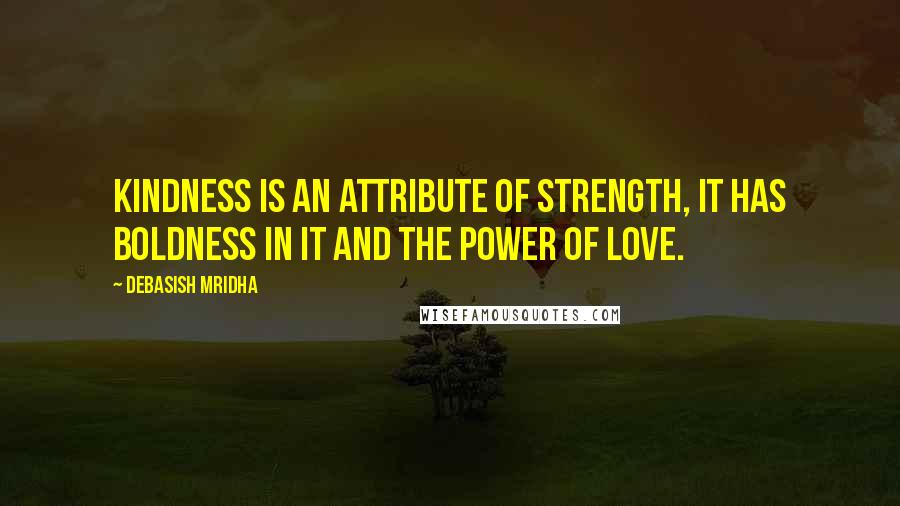 Debasish Mridha Quotes: Kindness is an attribute of strength, it has boldness in it and the power of love.