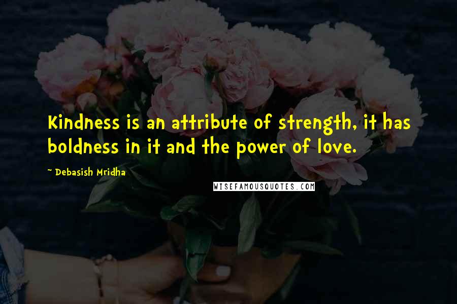 Debasish Mridha Quotes: Kindness is an attribute of strength, it has boldness in it and the power of love.