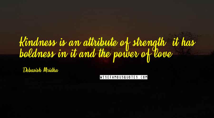 Debasish Mridha Quotes: Kindness is an attribute of strength, it has boldness in it and the power of love.