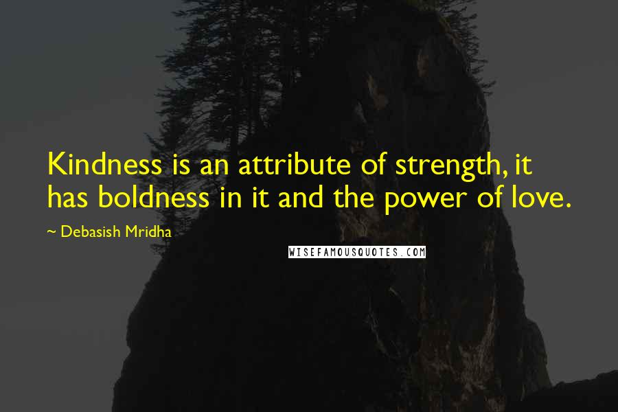 Debasish Mridha Quotes: Kindness is an attribute of strength, it has boldness in it and the power of love.