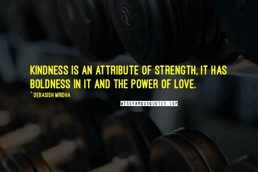 Debasish Mridha Quotes: Kindness is an attribute of strength, it has boldness in it and the power of love.