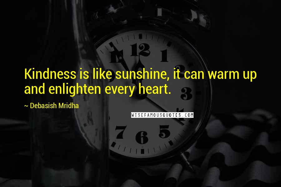 Debasish Mridha Quotes: Kindness is like sunshine, it can warm up and enlighten every heart.