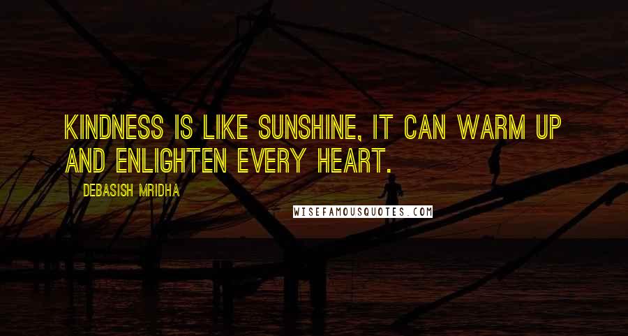 Debasish Mridha Quotes: Kindness is like sunshine, it can warm up and enlighten every heart.