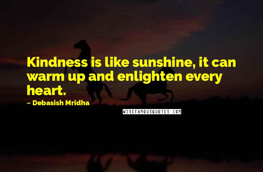 Debasish Mridha Quotes: Kindness is like sunshine, it can warm up and enlighten every heart.