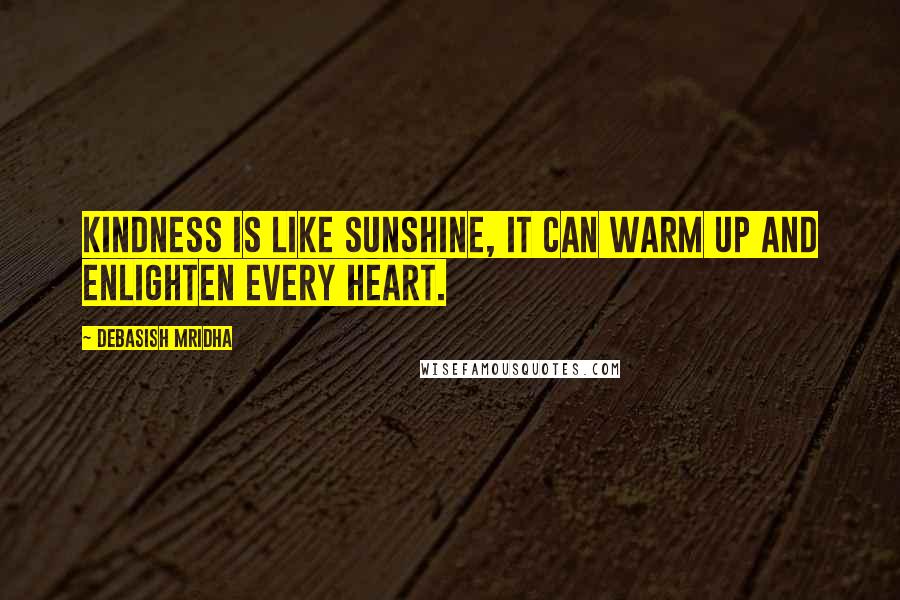 Debasish Mridha Quotes: Kindness is like sunshine, it can warm up and enlighten every heart.