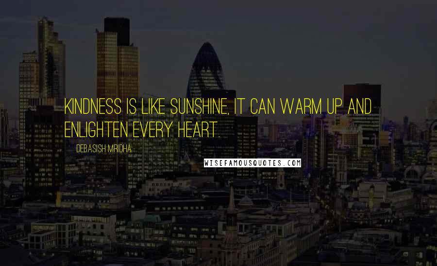 Debasish Mridha Quotes: Kindness is like sunshine, it can warm up and enlighten every heart.