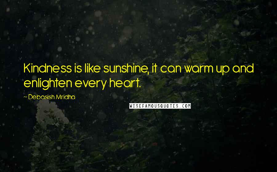 Debasish Mridha Quotes: Kindness is like sunshine, it can warm up and enlighten every heart.