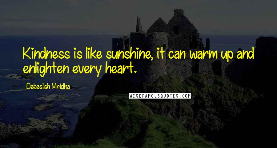 Debasish Mridha Quotes: Kindness is like sunshine, it can warm up and enlighten every heart.