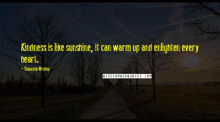 Debasish Mridha Quotes: Kindness is like sunshine, it can warm up and enlighten every heart.