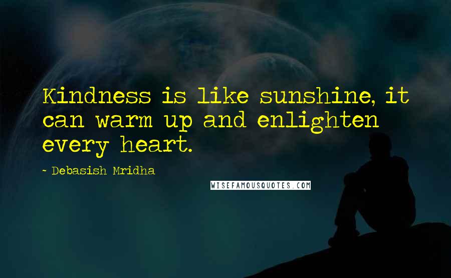 Debasish Mridha Quotes: Kindness is like sunshine, it can warm up and enlighten every heart.