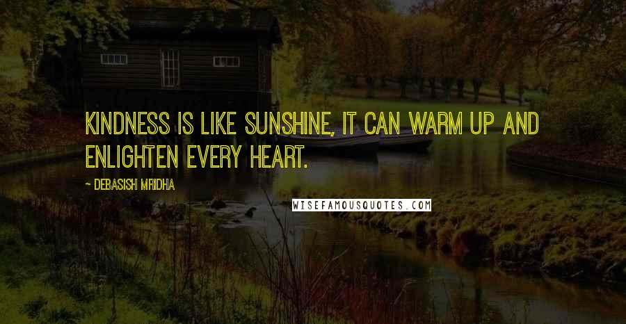 Debasish Mridha Quotes: Kindness is like sunshine, it can warm up and enlighten every heart.