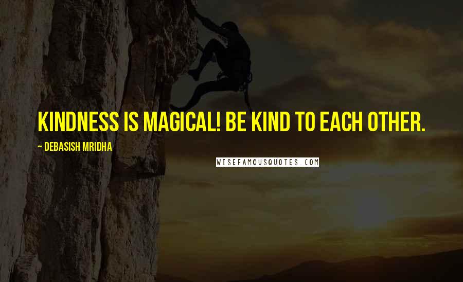 Debasish Mridha Quotes: Kindness is magical! Be kind to each other.