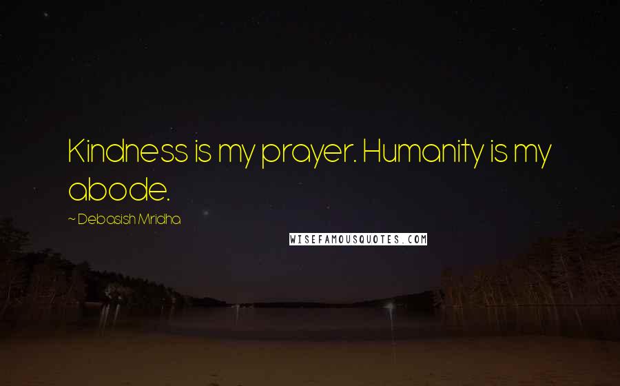 Debasish Mridha Quotes: Kindness is my prayer. Humanity is my abode.