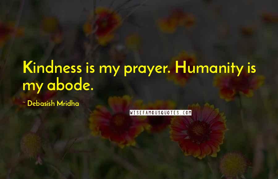 Debasish Mridha Quotes: Kindness is my prayer. Humanity is my abode.