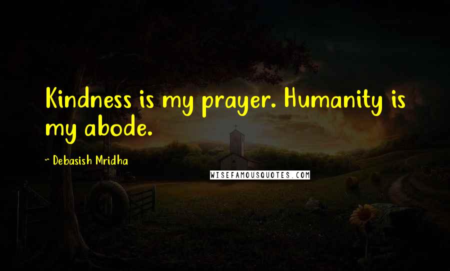 Debasish Mridha Quotes: Kindness is my prayer. Humanity is my abode.