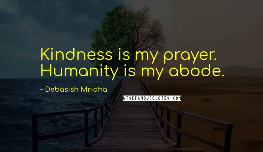 Debasish Mridha Quotes: Kindness is my prayer. Humanity is my abode.