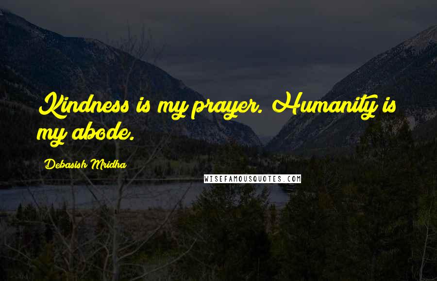 Debasish Mridha Quotes: Kindness is my prayer. Humanity is my abode.