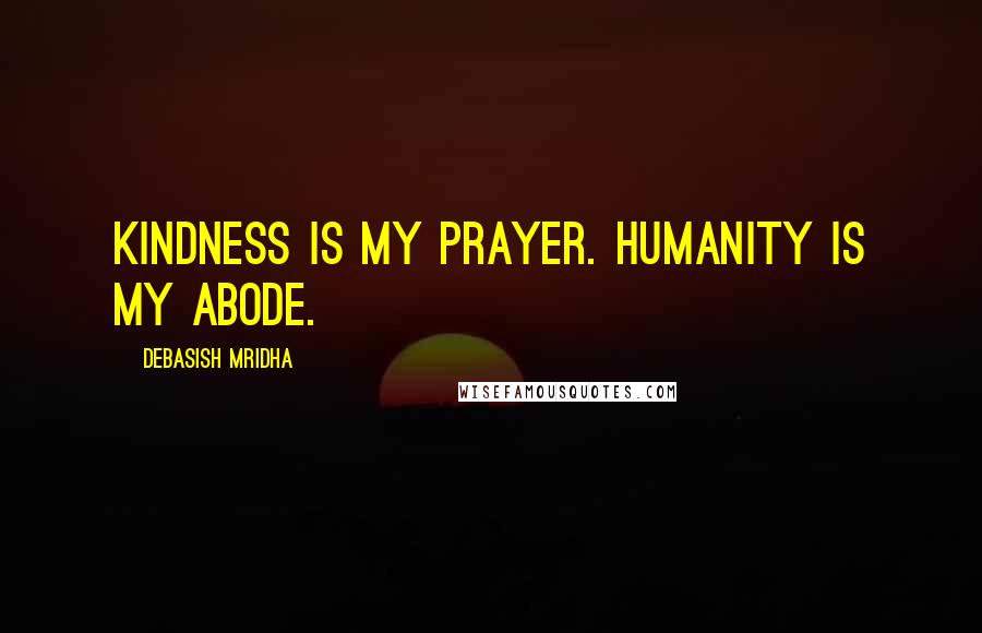 Debasish Mridha Quotes: Kindness is my prayer. Humanity is my abode.