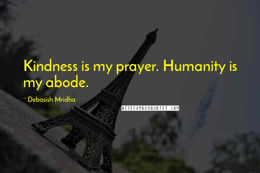 Debasish Mridha Quotes: Kindness is my prayer. Humanity is my abode.