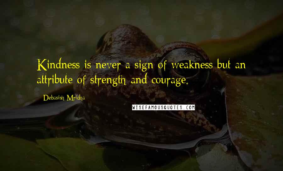 Debasish Mridha Quotes: Kindness is never a sign of weakness but an attribute of strength and courage.