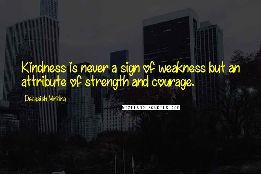 Debasish Mridha Quotes: Kindness is never a sign of weakness but an attribute of strength and courage.
