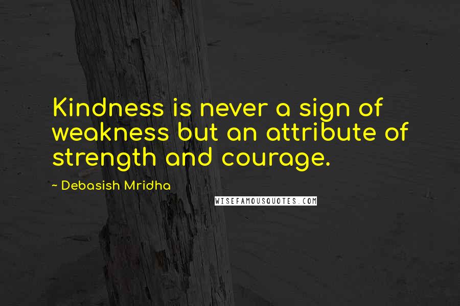 Debasish Mridha Quotes: Kindness is never a sign of weakness but an attribute of strength and courage.