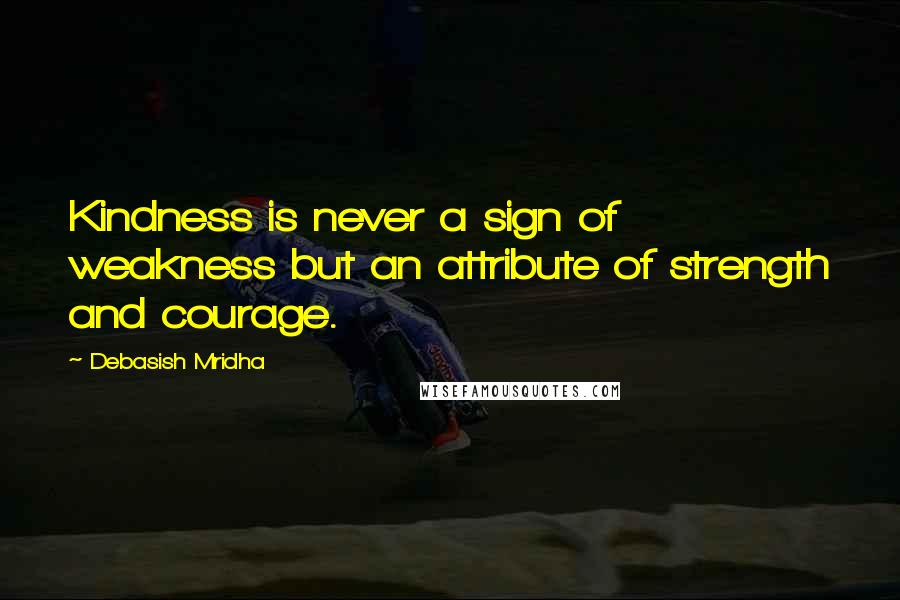 Debasish Mridha Quotes: Kindness is never a sign of weakness but an attribute of strength and courage.