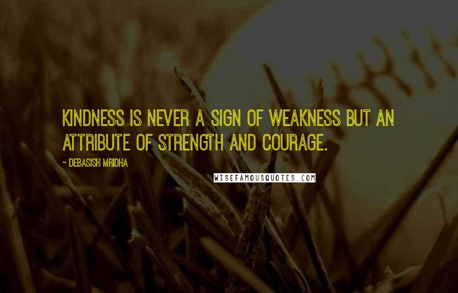 Debasish Mridha Quotes: Kindness is never a sign of weakness but an attribute of strength and courage.