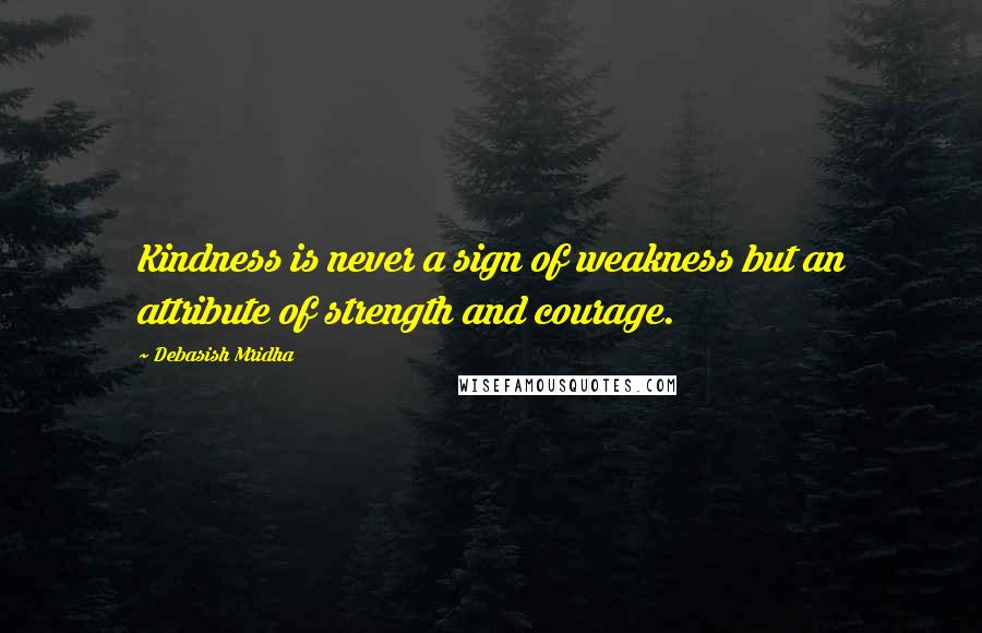 Debasish Mridha Quotes: Kindness is never a sign of weakness but an attribute of strength and courage.