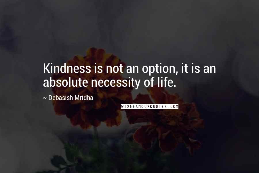 Debasish Mridha Quotes: Kindness is not an option, it is an absolute necessity of life.