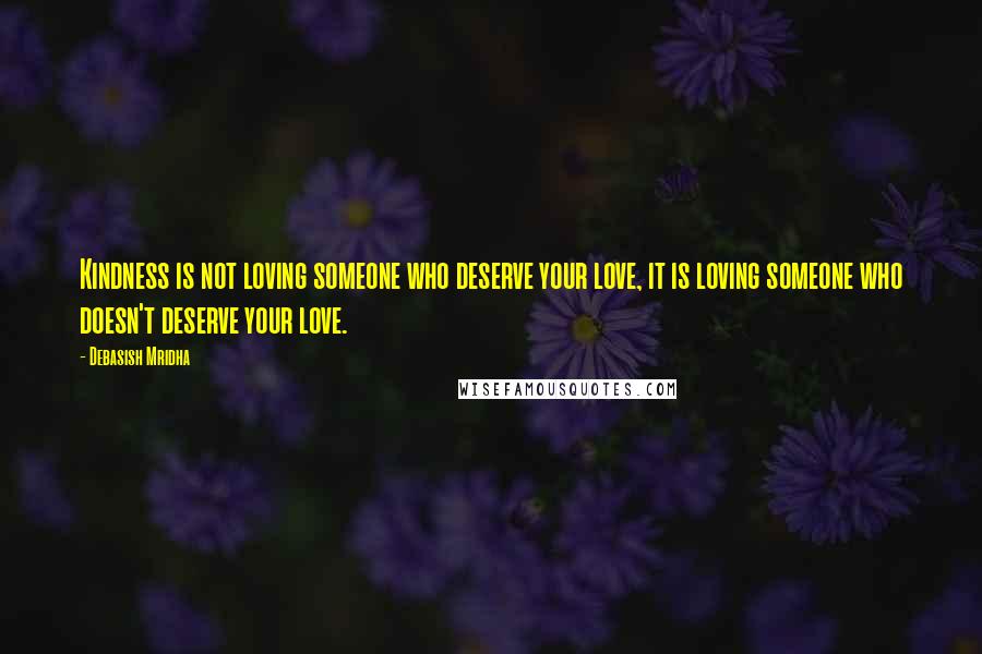 Debasish Mridha Quotes: Kindness is not loving someone who deserve your love, it is loving someone who doesn't deserve your love.