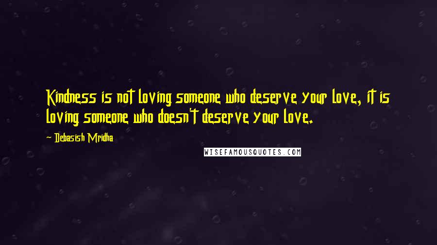 Debasish Mridha Quotes: Kindness is not loving someone who deserve your love, it is loving someone who doesn't deserve your love.