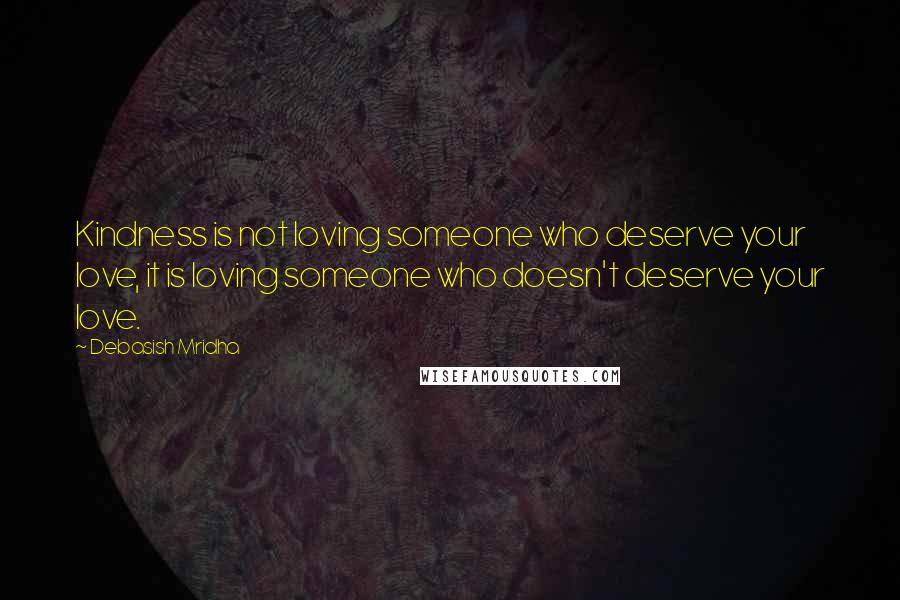 Debasish Mridha Quotes: Kindness is not loving someone who deserve your love, it is loving someone who doesn't deserve your love.