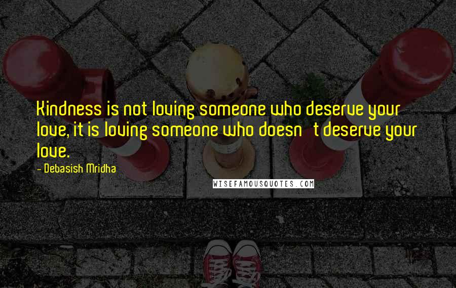 Debasish Mridha Quotes: Kindness is not loving someone who deserve your love, it is loving someone who doesn't deserve your love.