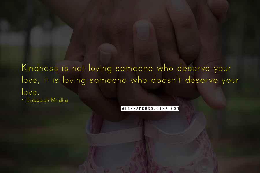 Debasish Mridha Quotes: Kindness is not loving someone who deserve your love, it is loving someone who doesn't deserve your love.